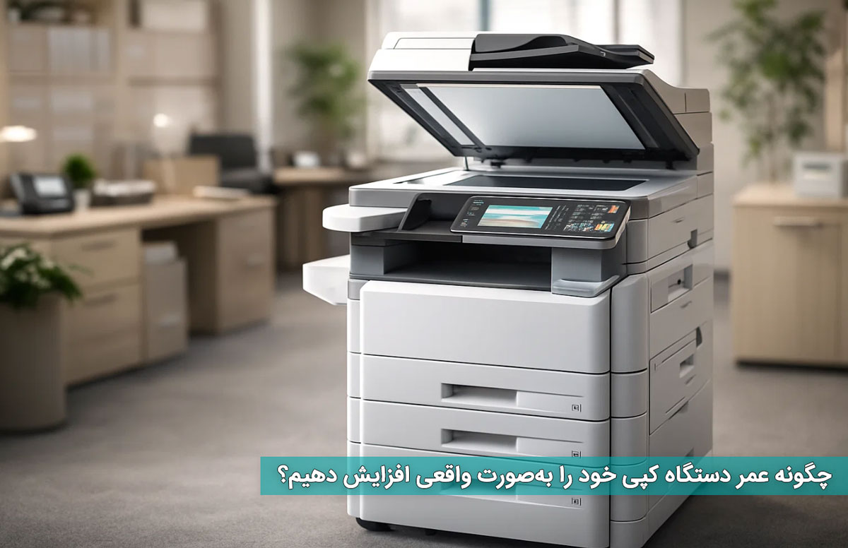 چگونه عمر دستگاه کپی خود را بهصورت واقعی افزایش دهیم؟