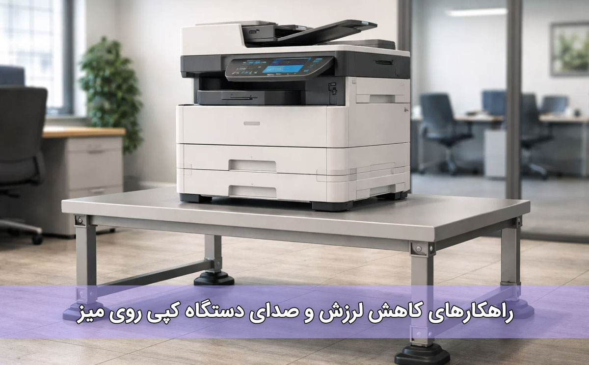 راهکارهای کاهش لرزش و صدای دستگاه کپی روی میز