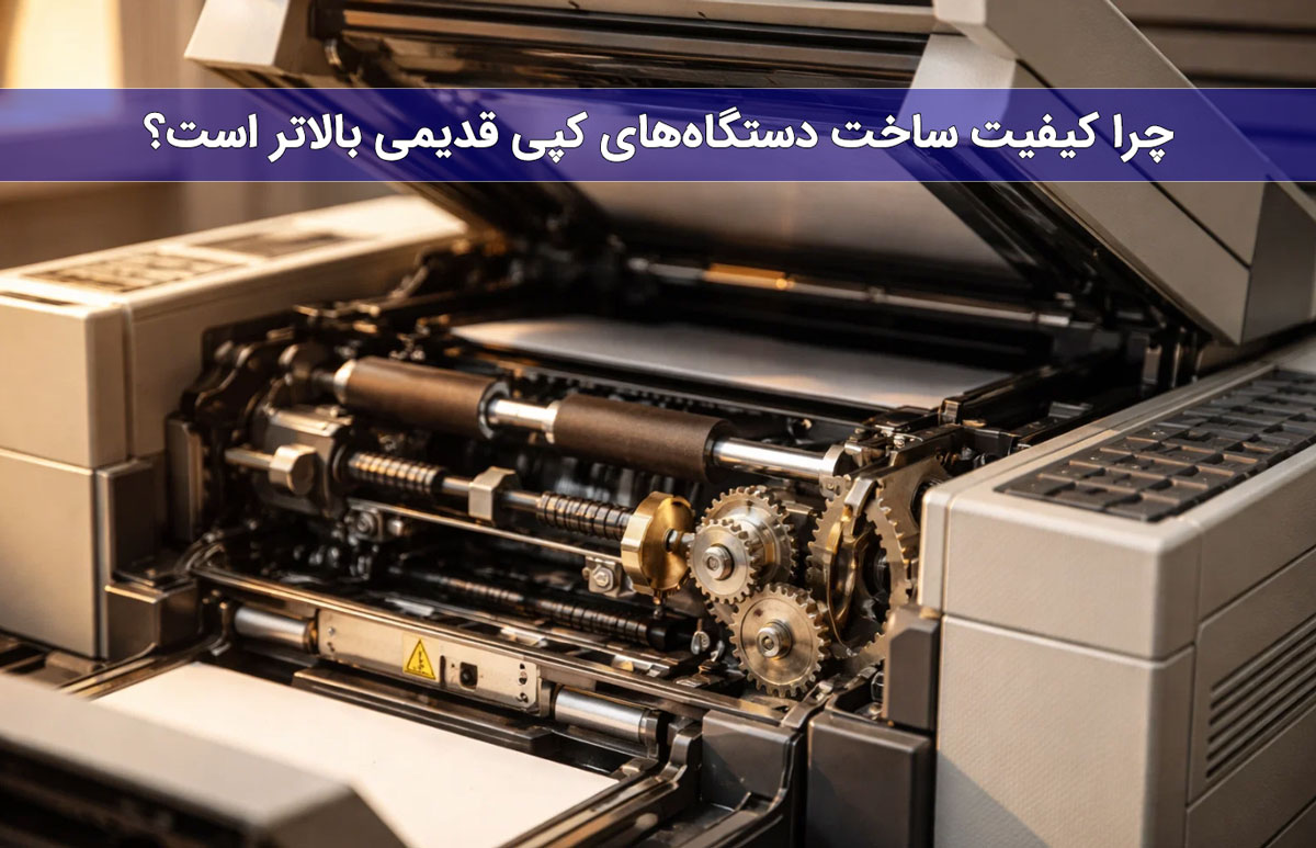 چرا کیفیت ساخت دستگاه‌های کپی قدیمی بالاتر است؟